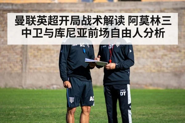 曼联英超开局战术解读 阿莫林三中卫与库尼亚前场自由人分析（kaiyun）
