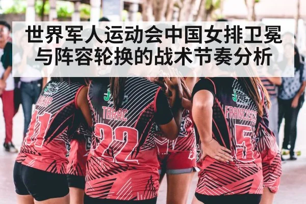世界军人运动会中国女排卫冕与阵容轮换的战术节奏分析 - kaiyun