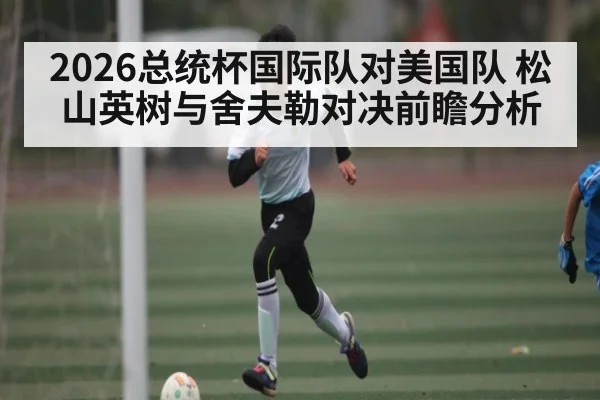 2026总统杯国际队对美国队 松山英树与舍夫勒对决前瞻分析 - kaiyun
