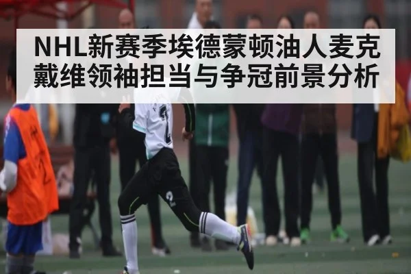 NHL新赛季埃德蒙顿油人麦克戴维领袖担当与争冠前景分析 - kaiyun