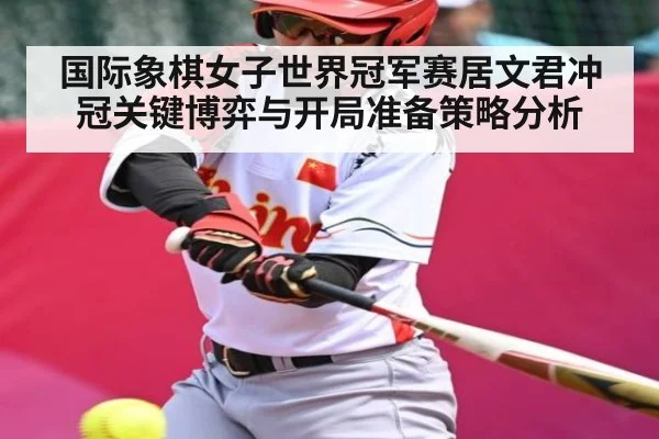 国际象棋女子世界冠军赛居文君冲冠关键博弈与开局准备策略分析 - kaiyun