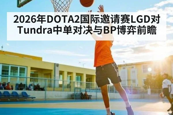 2026年DOTA2国际邀请赛LGD对Tundra中单对决与BP博弈前瞻