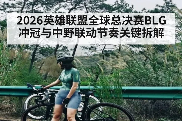 2026英雄联盟全球总决赛BLG冲冠与中野联动节奏关键拆解 - kaiyun