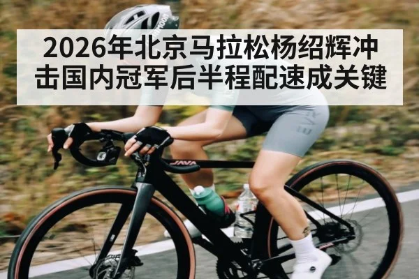 2026年北京马拉松杨绍辉冲击国内冠军后半程配速成关键（kaiyun）